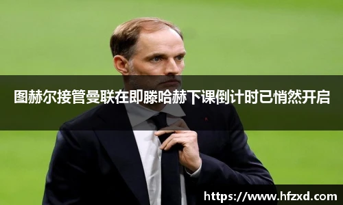 图赫尔接管曼联在即滕哈赫下课倒计时已悄然开启